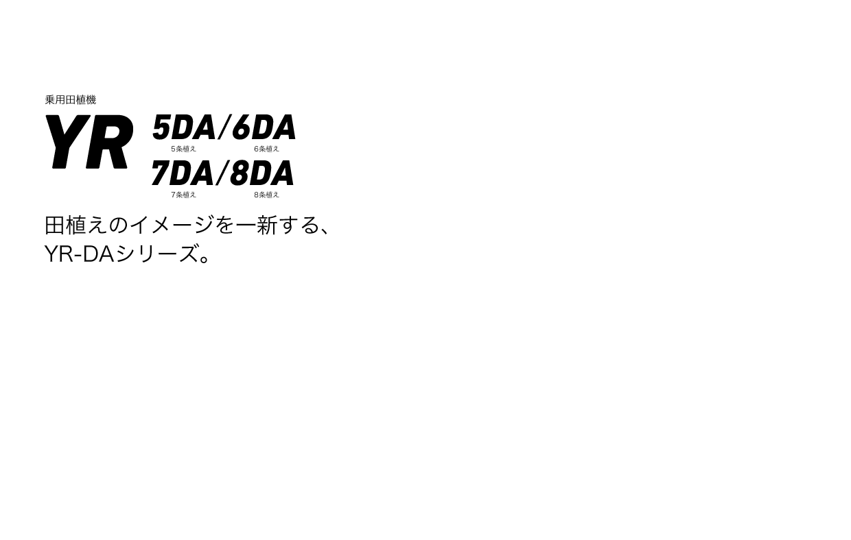 YR 5DA 5条植え / YR 6DA 6条植え / YR 7DA 7条植え / 8DA 8条植え 田植えのイメージを一新する、YR-DAシリーズ。