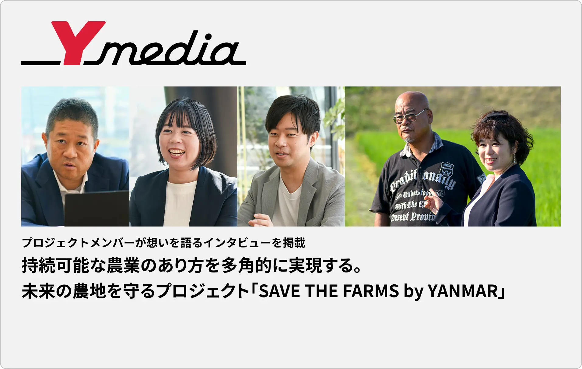_Ymedia　プロジェクトメンバーが想いを語るインタビューを掲載　持続可能な農業のあり方を多角的に実現する。未来の農地を守るプロジェクト「SAVE THE FARMS by YANMAR」