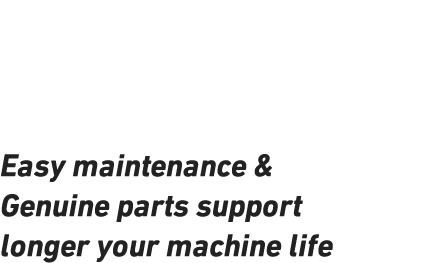 SERVICE & MAINTENANCE Easy maintenance & Genuine parts support longer your machine life