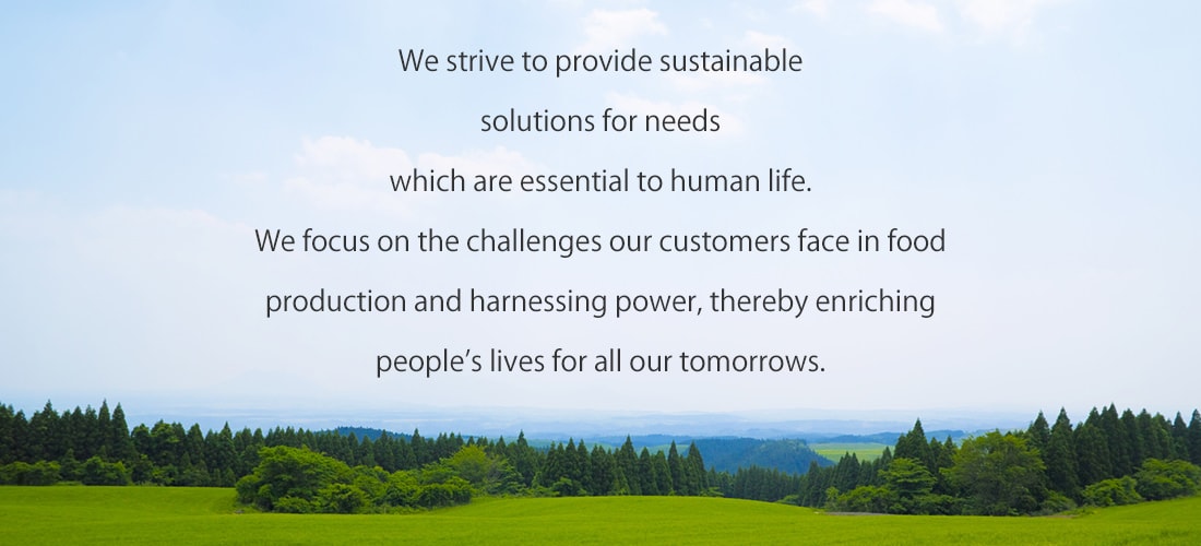 We strive to provide sustainable solutions for needs which are essential to human life. We focus on the challenges our customers face in food production and harnessing power, thereby enriching people's lives for all our tomorrows.