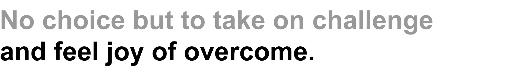 No choice but to take on challenge and feel joy of overcome.