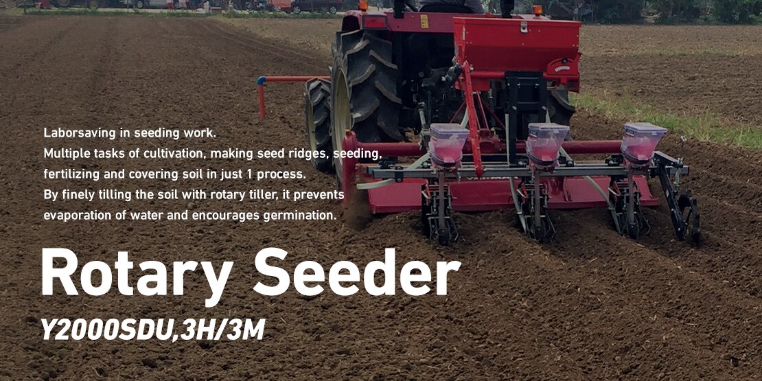 Laborsaving in seeding work. Multiple tasks of cultivation, making seed ridges, seeding, fertilizing and covering soil in just 1 process. By finely tilling the soil with rotary tiller, it prevents evaporation of water and encourages germination. Rotary Seeder Y2000SDU,3H/3M
