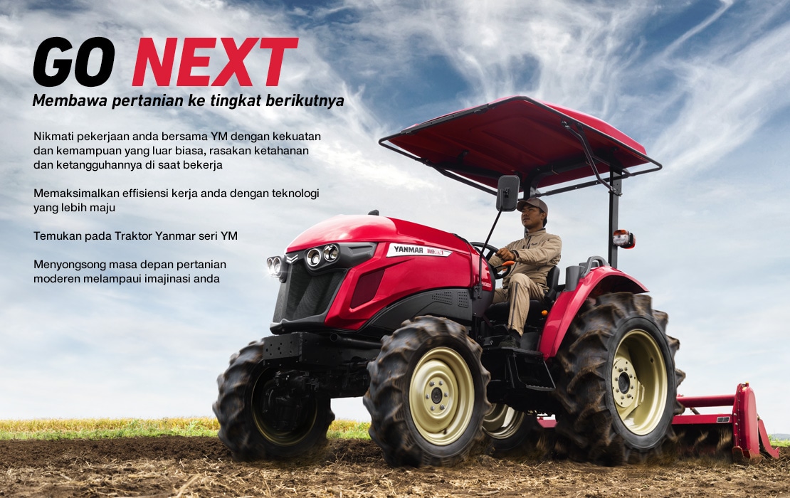GO NEXT/ Take agriculture to the next level/ Fly through the workday with the YM's exceptional power and performance, while its strength and durability will keep it at your side season after season. Drive your efficiency to the limit with our advanced technological solutions. Meet YANMAR's YM Series tractor. Reap a future that looks to a new agriculture beyond imagination.