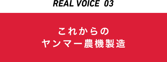 REAL VOICE 03 これからのヤンマー農機製造