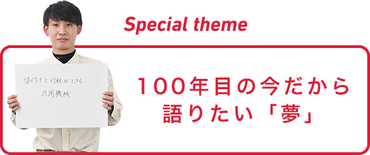 Special theme 100年目の今だから語りたい「夢」