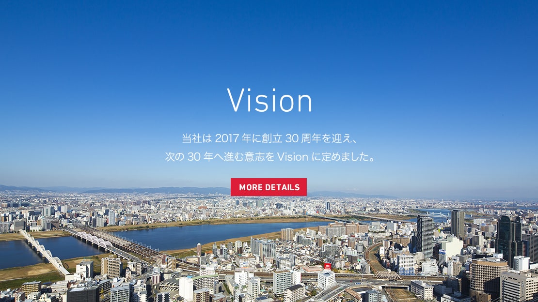 Vision 当社は2017年に創立30周年を迎え、次の30年へ進む意志をVisionに定めました。