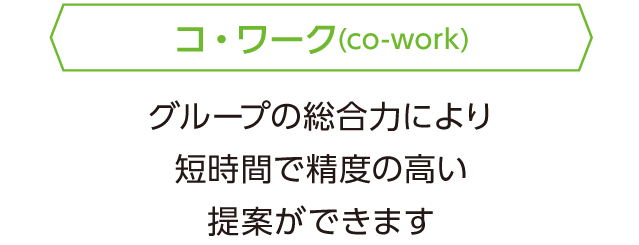 コ・ワーク（co-work）：グループの総合力により短時間で精度の高い提案ができます