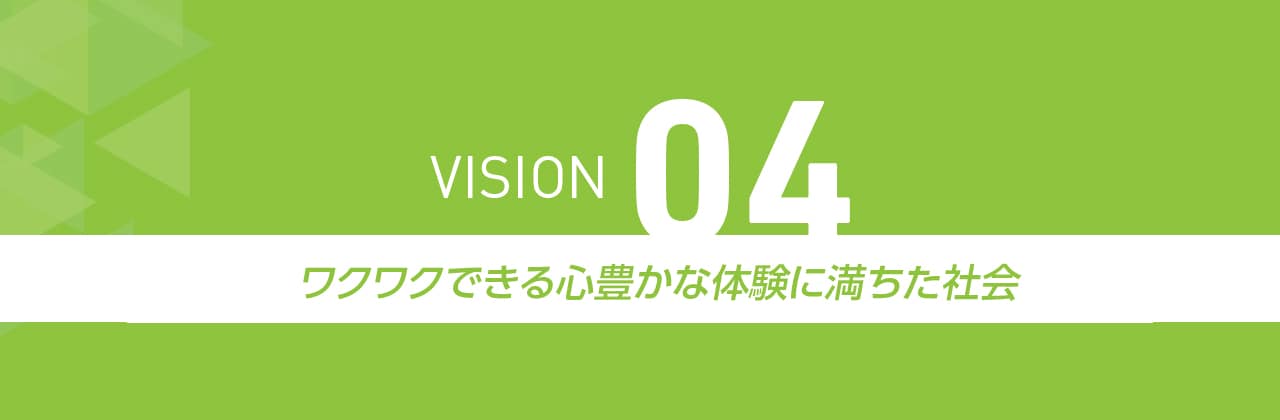 VISION04 ワクワクできる心豊かな体験に満ちた社会
