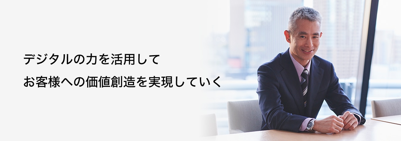 デジタルの力を活用してお客様への価値創造を実現していく