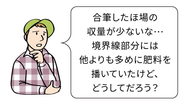 合筆したほ場の収量が少ないな…境界線部分には他よりも多めに肥料を播いていたけど、どうしてだろう？