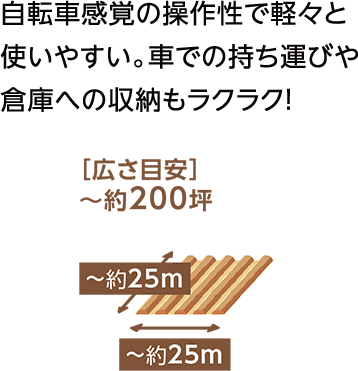 自転車感覚の操作性で軽々と使いやすい。車での持ち運びや倉庫への収納もラクラク！