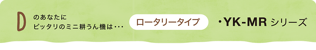 Dのあなたにピッタリの耕うん機は・・・「ロータリータイプ」YK-MRシリーズ