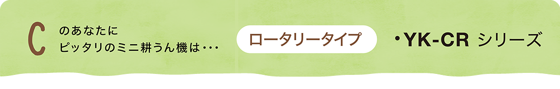 Cのあなたにピッタリの耕うん機は・・・「ロータリータイプ」YK400CR