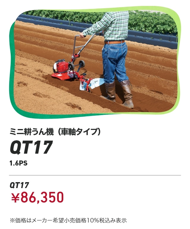 ミニ耕うん機（車軸タイプ） QT17 1.6PS QT17：￥86,350 ※価格はメーカー希望小売価格10％税込み表示