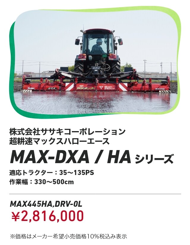 株式会社ササキコーポレーション 超耕速マックスハローエース MAX-DXA/HAシリーズ 適応トラクター：35～135PS 作業幅：330～500cm MAX445HA,DRV-0L：￥2,816,000 ※価格はメーカー希望小売価格10％税込み表示