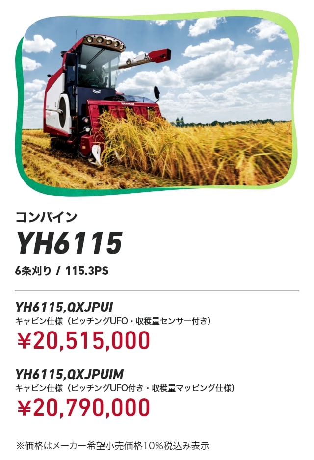 コンバイン YH6115 6条刈り/115.3PS QXJPUIキャビン仕様（ピッチングUFO・収穫量センサー付き）：￥20,515,000 QXJPUIMキャビン仕様（ピッチングUFO付き・収穫量マッピング仕様）：￥20,790,000 ※価格はメーカー希望小売価格10％税込み表示