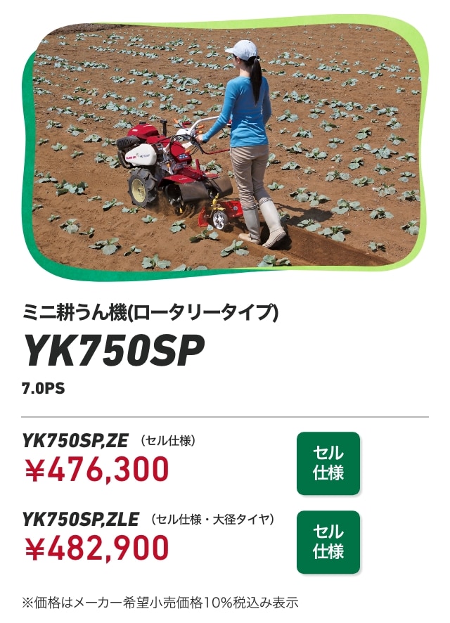 ミニ耕うん機(ロータリータイプ)YK750SP 7.0PS YK750SP,ZE(セル仕様):¥476,300 YK750SP,ZLE(セル仕様・大径タイヤ) ¥482,900 ※価格はメーカー希望小売価格10%税込み表示