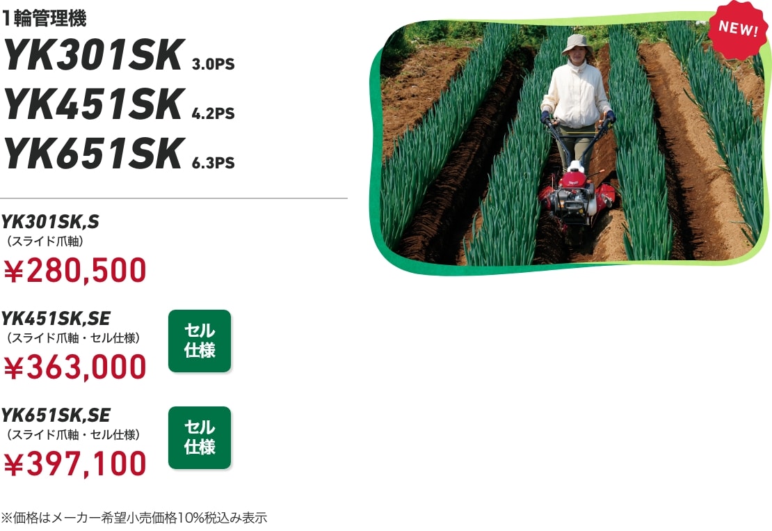 1輪管理機 YK301SK 3.0PS YK451SK 4.2PS YK651SK 6.3PS YK301SK,S（スライド爪軸）：¥280,500 YK451SK,SE （スライド爪軸・セル仕様）：￥363,000 YK651SK,SE（スライド爪軸・セル仕様）：¥397,100 ※価格はメーカー希望小売価格10%税込み表示