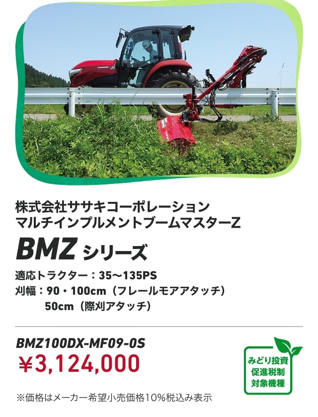 株式会社ササキコーポレーション マルチインプルメントブームマスターZ BMZシリーズ 適応トラクター：35～135PS 刈幅：90・100cm（フレールモアアタッチ）、50cm（際刈アタッチ） BMZ100DX-MF09-0S：￥3,124,000 ※価格はメーカー希望小売価格10％税込み表示