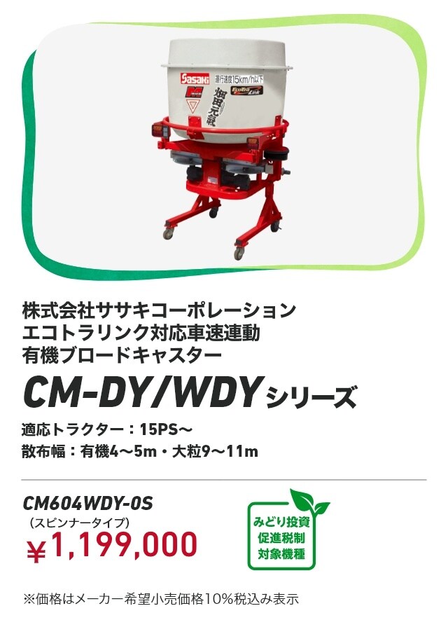 株式会社ササキコーポレーション エコトラリンク対応車速連動有機ブロードキャスタ CM-DY/WDYシリーズ 適応トラクター：15PS〜 散布幅：有機4〜5m・大粒9〜11m CM604WDY-0S（スピンナータイプ）：￥1,199,000 ※価格はメーカー希望小売価格10％税込み表示
