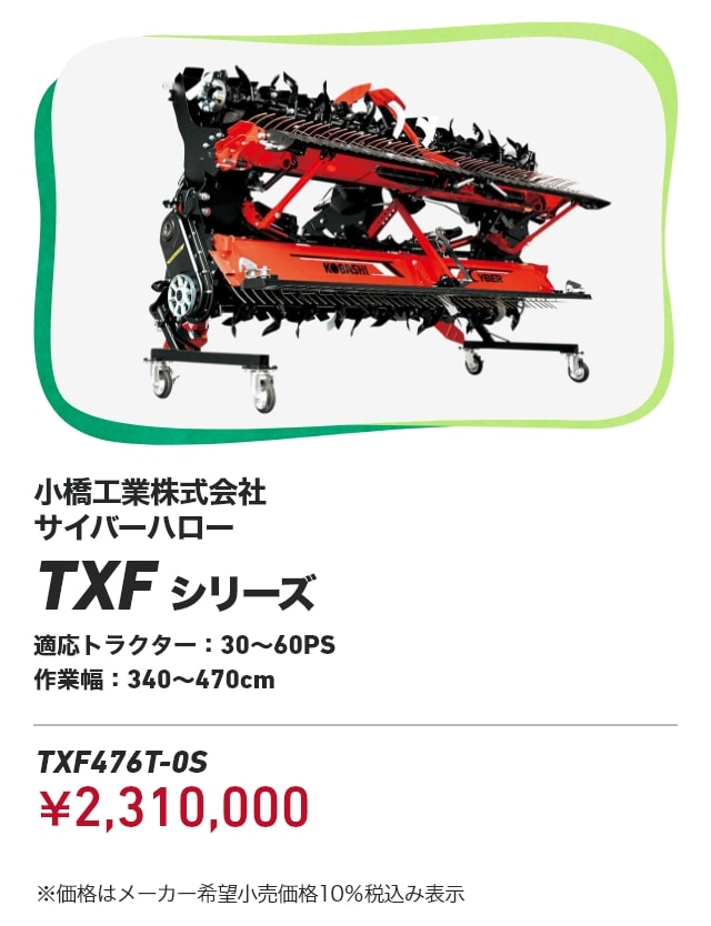 小橋工業株式会社 サイバーハロー TXFシリーズ 適応トラクター：30～60PS 作業幅:340～470cm TXF476T-0S：￥2,310,000 ※価格はメーカー希望小売価格10％税込み表示