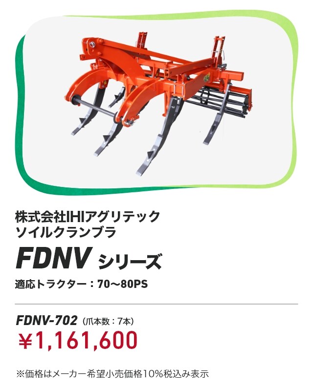 株式会社IHIアグリテック ソイルクランブラ FDNVシリーズ 適応トラクター：70〜80PS FDNV-702（⽖本数：7本）：￥1,161,600 ※価格はメーカー希望小売価格10％税込み表示
