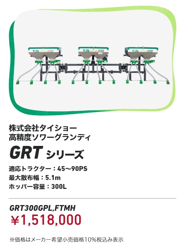 株式会社 タイショー 高精度ソワー グランディ GRTシリーズ 適応トラクター:45～90PS 最大散布幅:5.1m ホッパー容量：300L GRT300GPL,FTMH：￥1,518,000 ※価格はメーカー希望小売価格10％税込み表示