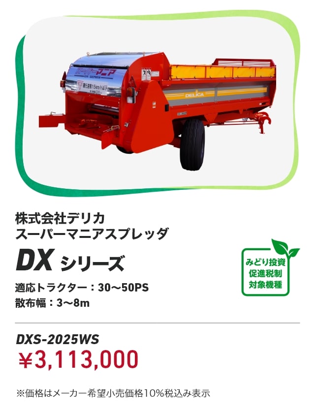株式会社デリカ スーパーマニアスプレッダ DXシリーズ 適応トラクター：30～50PS 散布幅：3～8m DXS-2025WS：¥3,113,000 ※価格はメーカー希望小売価格10％税込み表示