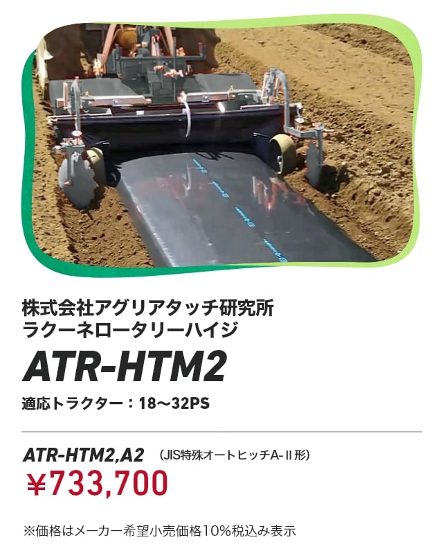 株式会社アグリアタッチ研究所 ラクーネロータリーハイジ ATR-HTM2 適応トラクター：18～32PS ATR-HTM2,A2（JIS特殊オートヒッチA-Ⅱ形）：￥733,700 ※価格はメーカー希望小売価格10％税込み表示