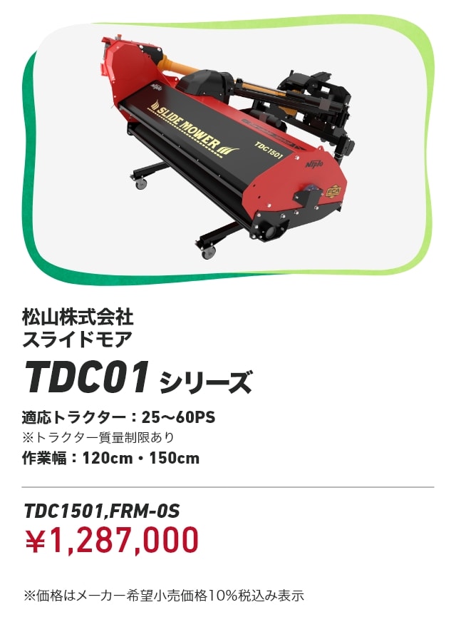 松山株式会社 スライドモア TDC01シリーズ 適応トラクター：25～60PS ※トラクター質量制限あり 作業幅：120cm・150cm TDC1501,FRM-0S：￥1,287,000 ※価格はメーカー希望小売価格10％税込み表示