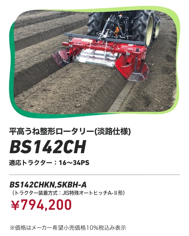 平高うね整形ロータリー（淡路仕様） BS142CH 適応トラクター：16～34PS BS142CHKN,SKBH-A（トラクター装着方式：JIS特殊オートヒッチA-Ⅱ形）：￥794,200 ※価格はメーカー希望小売価格 10%税込み表示