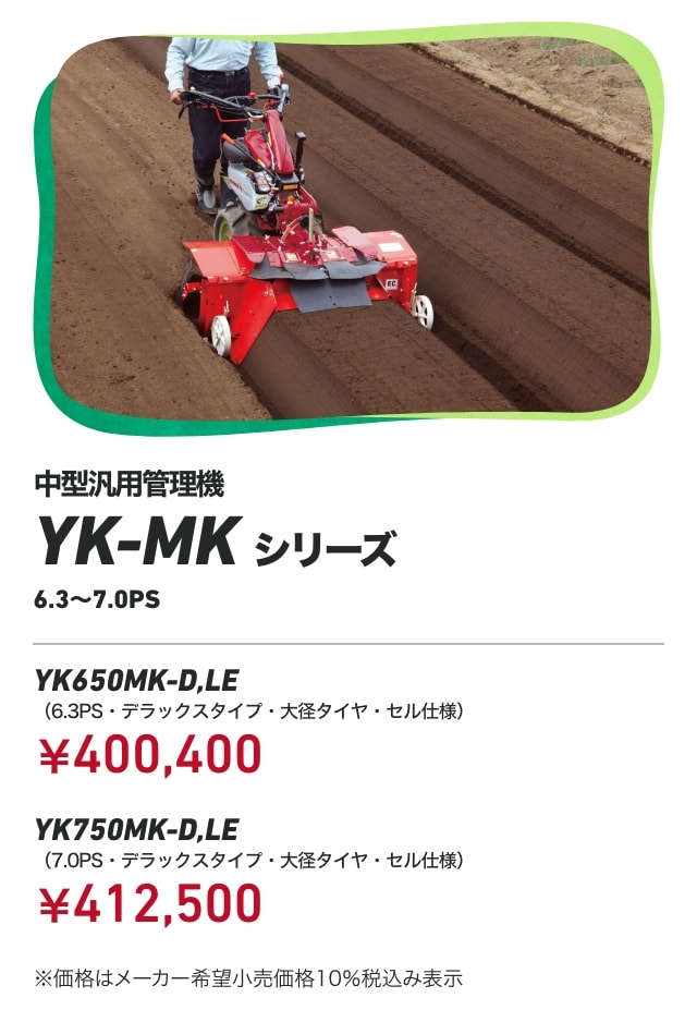 中型汎用管理機 YK-MKシリーズ 6.3～7.0PS YK650MK-D,LE（6.3PS・デラックスタイプ・大径タイヤ・セル仕様）：￥400,400 YK750MK-D,LE（7.0PS・デラックスタイプ・大径タイヤ・セル仕様）：￥412,500 ※価格はメーカー希望小売価格10％税込み表示