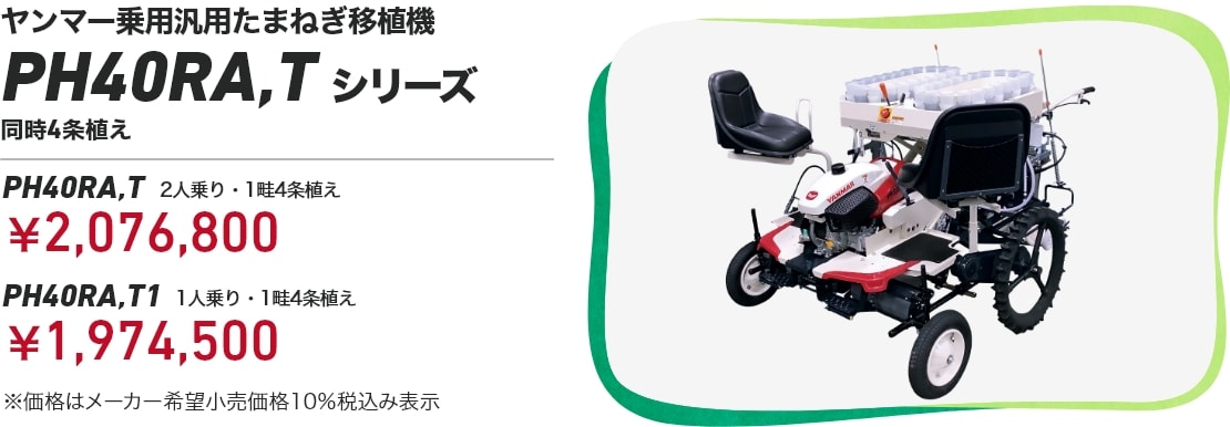 ヤンマー乗用汎用たまねぎ移植機 PH40RA,Tシリーズ 同時4条植え PH40RA,T 2人乗り・1畦4条植え:¥2,076,800 PH40RA,T1 1人乗り・1畦4条植え:¥1,974,500 ※価格はメーカー希望小売価格10%税込み表示