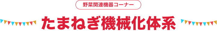 野菜関連機器コーナー たまねぎ機械化体系