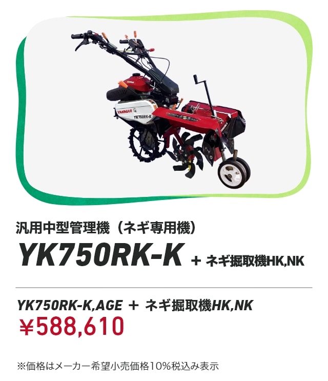 汎用中型管理機（ネギ専用機） YK750RK-K+ネギ掘取機HK,NK YK750RK-K,AGE+ネギ掘取機HK,NK：￥588,610 ※価格はメーカー希望小売価格 10%税込み表示