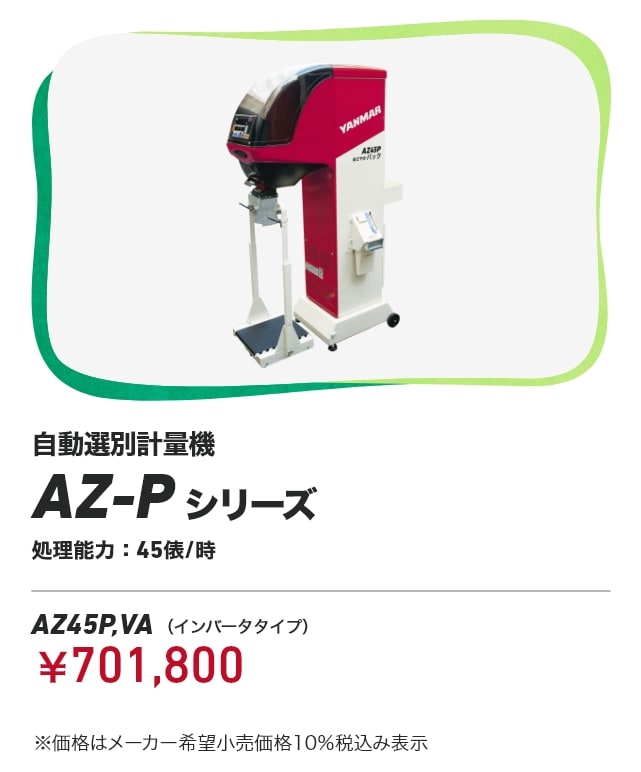自動選別計量機 AZ-Pシリーズ 処理能力：45俵/時 AZ45P,VA（インバータタイプ）：￥701,800 ※価格はメーカー希望小売価格10％税込み表示