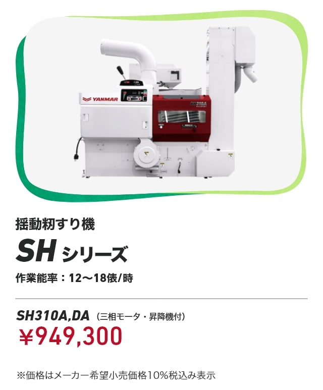 揺動籾すり機 SHシリーズ 作業能率：12～18俵/時SH310A,DA（三相モータ・昇降機付）：￥949,300 ※価格はメーカー希望小売価格10％税込み表示