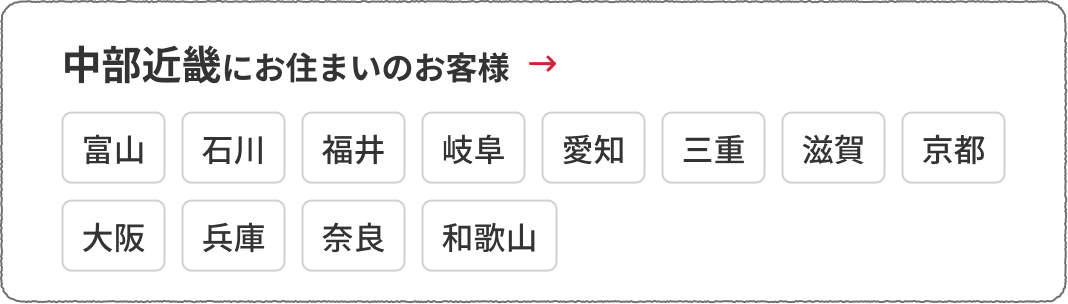 中部近畿にお住まいのお客様　富山、石川、福井、岐阜、愛知、三重、滋賀、京都、大阪、兵庫、奈良、和歌山