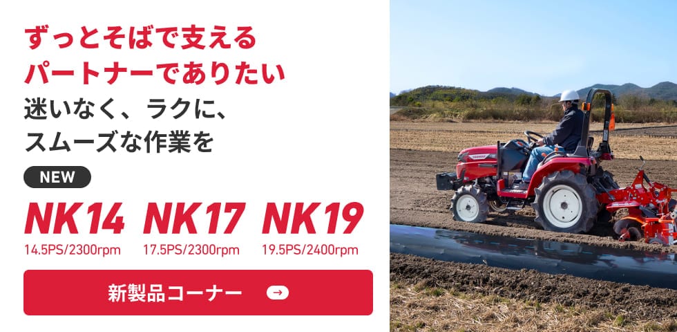 ずっとそばで支えるパートナーでありたい 迷いなく、ラクに、スムーズな作業を,new NK14（14.5PS/2300rpm）/NK17（17.5PS/2300rpm）/NK19（19.5PS/2400rpm）