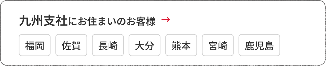 九州支社にお住まいのお客様　福岡、佐賀、長崎、大分、熊本、宮崎、鹿児島