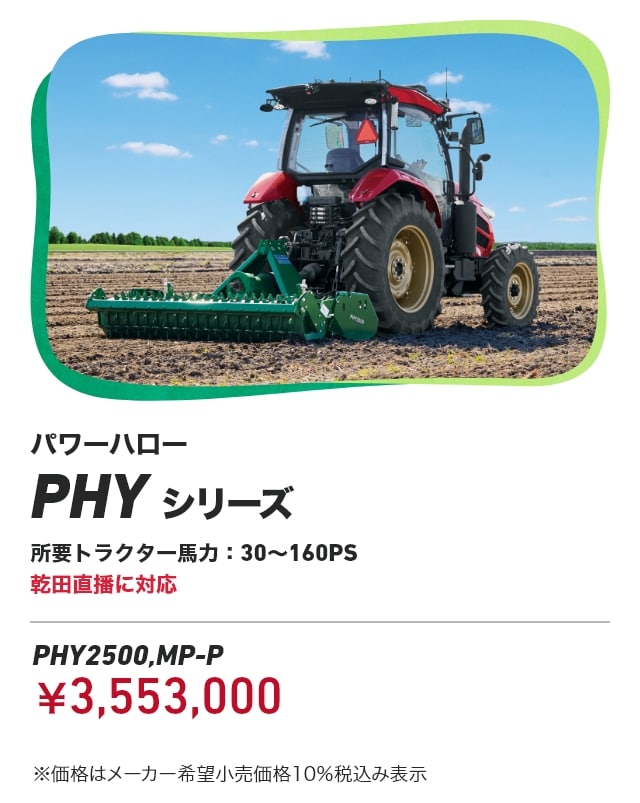 パワーハロー PHYシリーズ 所要トラクター馬力：30～160PS 乾田直播に対応 PHY2500,MP-P：￥3,553,000 ※価格はメーカー希望小売価格10%税込み表示