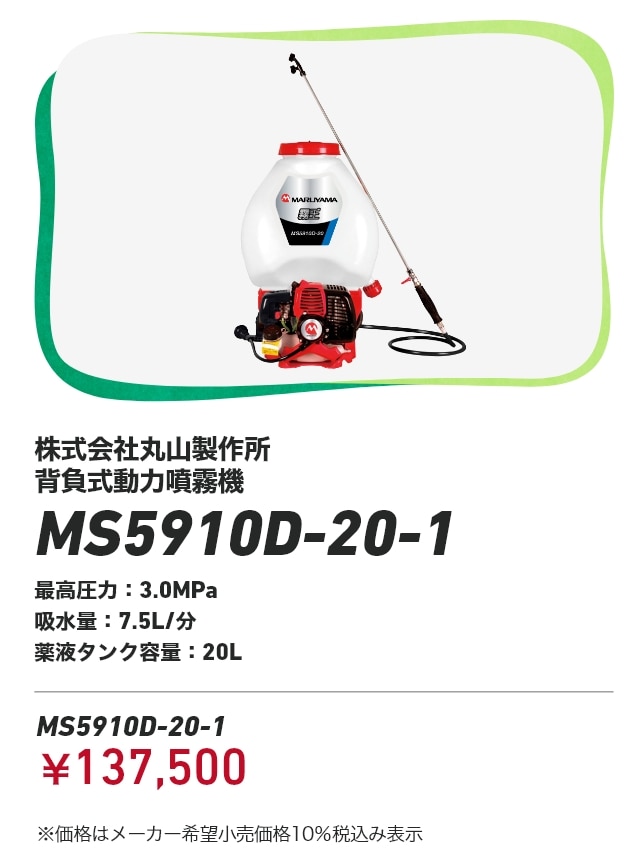株式会社丸山製作所 背負式動力噴霧機 MS5910D-20-1 最高圧力：3.0MPa 吸水量：7.5L/分 薬液タンク容量：20L MS5910D-20-1：￥137,500 ※価格はメーカー希望小売価格10％税込み表示
