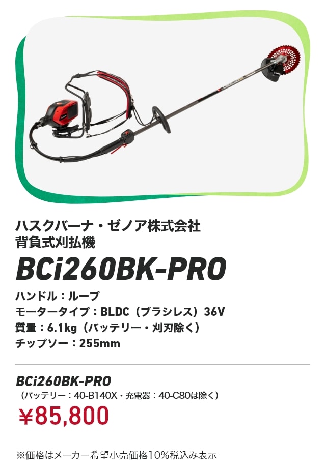 ハスクバーナ・ゼノア株式会社 背負式刈払機 BCi260BK-PRO ハンドル：ループ モータータイプ：BLDC（ブラシレス）36V 質量：6.1kg（バッテリー・刈刃除く） チップソー：255mm BCi260BK-PRO （バッテリー：40-B140X・充電器：40-C80は除く）：￥85,800 ※価格はメーカー希望小売価格10％税込み表示