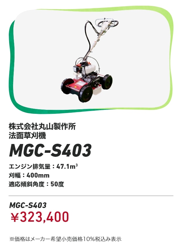 株式会社丸山製作所 法面草刈機 MGC-S403 エンジン排気量：47.1m3 刈幅：400mm 適応傾斜角度：50度 MGC-S403：￥323,400 ※価格はメーカー希望小売価格10％税込み表示