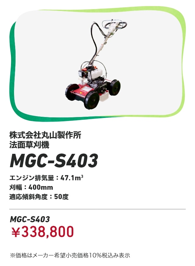 株式会社丸山製作所 法面草刈機 MGC-S403 エンジン排気量：47.1m3 刈幅：400mm 適応傾斜角度：50度 MGC-S403：￥338,800 ※価格はメーカー希望小売価格10％税込み表示