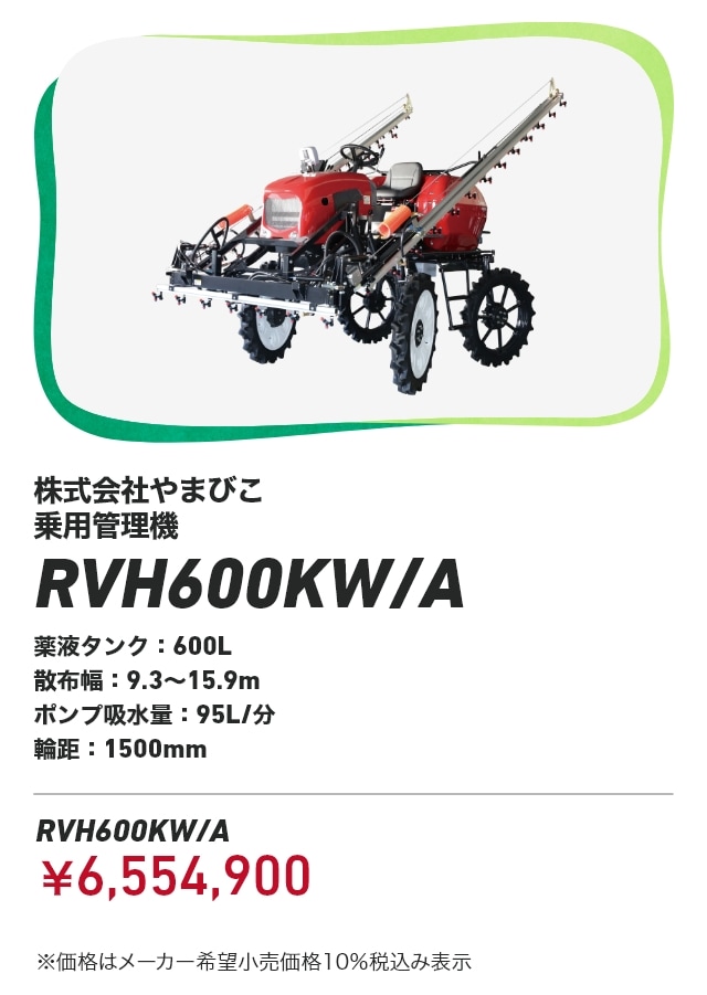 株式会社やまびこ 乗用管理機 RVH600KW/A 薬液タンク：600L 散布幅：9.3～15.9m ポンプ吸水量：95L/分 輪距：1500mm RVH600KW/A：￥6,554,900 ※価格はメーカー希望小売価格10％税込み表示