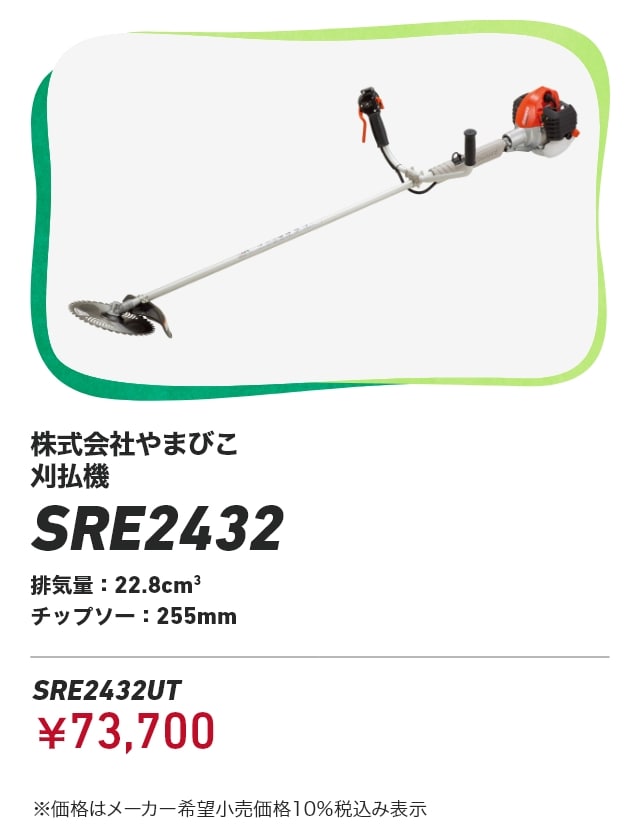 株式会社やまびこ 刈払機 SRE2432 排気量：22.8cm3 チップソー：255mm SRE2432UT：￥73,700 ※価格はメーカー希望小売価格10％税込み表示