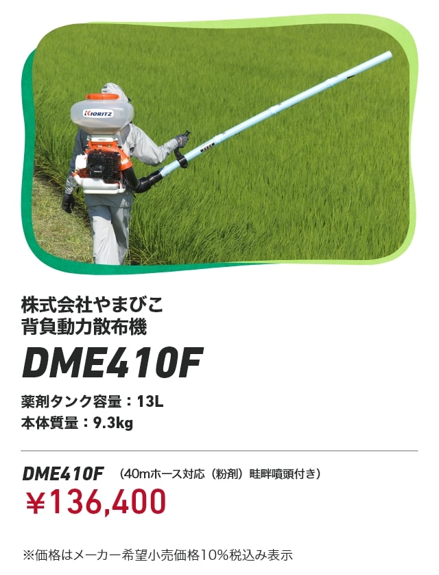 株式会社やまびこ 背負動力散布機 DME410F 薬剤タンク容量：13L 本体質量：9.3kg DME410F（40mホース対応（粉剤）畦畔噴頭付き）：￥136,400 ※価格はメーカー希望小売価格10％税込み表示