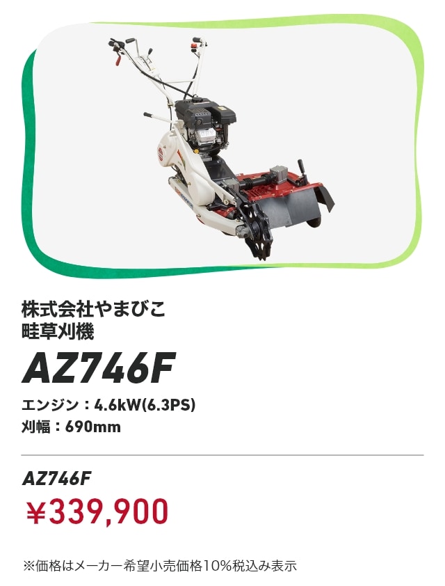 株式会社やまびこ 畦草刈機 AZ746F エンジン：4.6kW(6.3PS) 刈幅：690mm AZ746F：￥339,900 ※価格はメーカー希望小売価格10％税込み表示