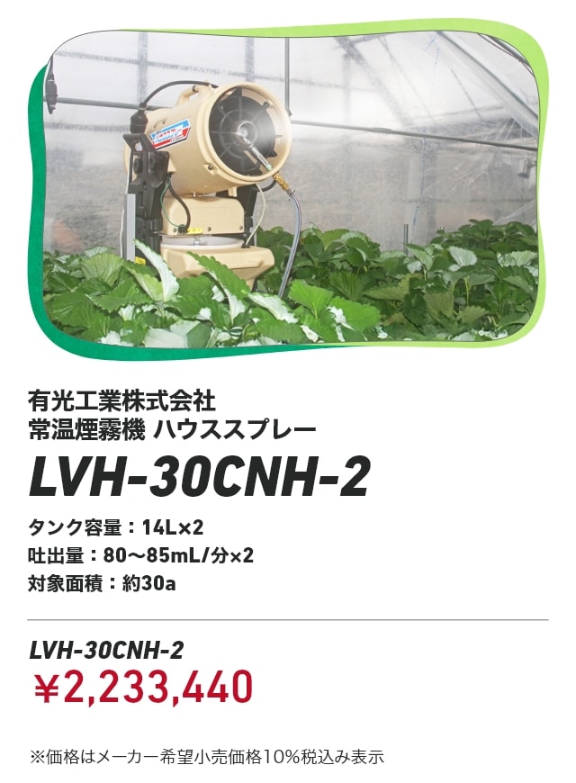 有光工業株式会社 常温煙霧機 ハウススプレー LVH-30CNH-2 タンク容量：14L×2 吐出量：80～85mL/分×2 対象面積：約30a LVH-30CNH-2：￥2,233,440 ※価格はメーカー希望小売価格10％税込み表示
